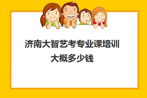 济南大智艺考专业课培训大概多少钱(艺考最容易过的专业)