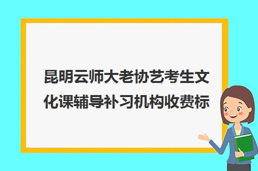 昆明云师大老协艺考生文化课辅导补习机构收费标准一览表