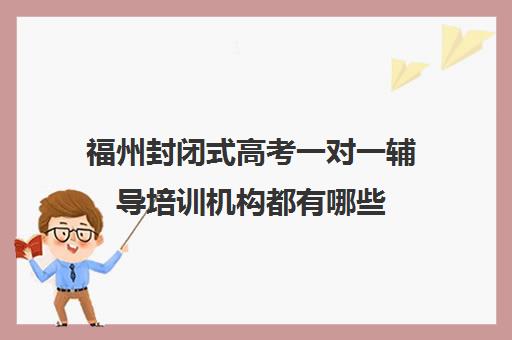 福州封闭式高考一对一辅导培训机构都有哪些(福州高三冲刺班哪里最好)