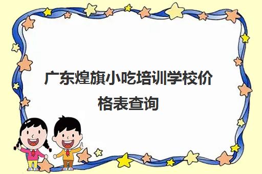 广东煌旗小吃培训学校价格表查询(煌旗小吃培训基地)