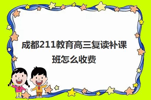 成都211教育高三复读补课班怎么收费(复读学校学费一般多少)