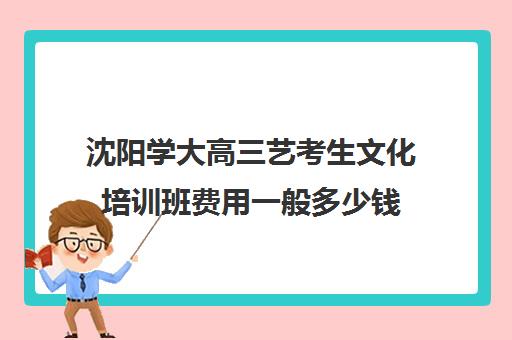 沈阳学大高三艺考生文化培训班费用一般多少钱(沈阳最好的艺考培训学校)