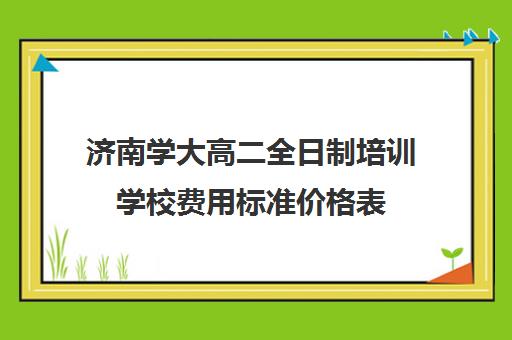 济南学大高二全日制培训学校费用标准价格表(济南大学生家教多少钱一个小时)