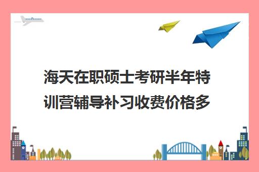 海天在职硕士考研半年特训营辅导补习收费价格多少钱