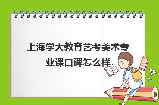 上海学大教育艺考美术专业课口碑怎么样（美术生学什么专业好就业前景）