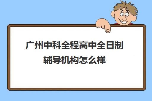 广州中科全程高中全日制辅导机构怎么样(中考全日制冲刺班有必要吗)