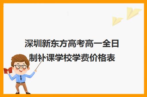 深圳新东方高考高一全日制补课学校学费价格表(深圳高中补课机构排名)