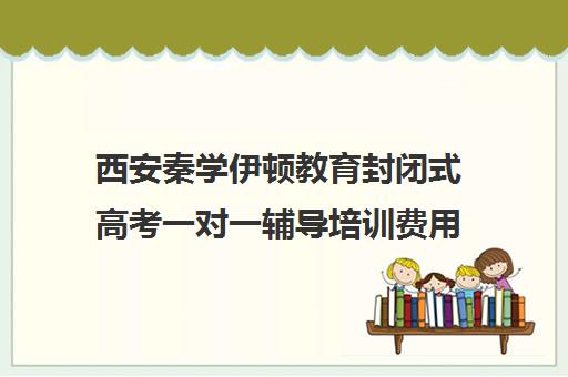 西安秦学伊顿教育封闭式高考一对一辅导培训费用一般多少钱（西安高三全封闭补课机构排