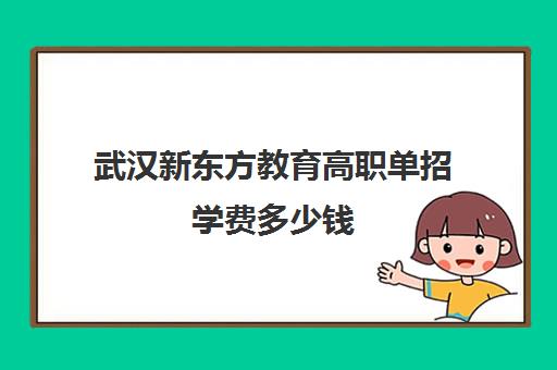 武汉新东方教育高职单招学费多少钱（单招和统招学费一样吗）