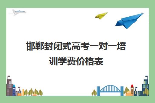 邯郸封闭式高考一对一培训学费价格表(初中全封闭式学校)