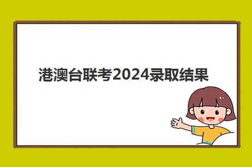 港澳台联考2024录取结果(港澳台联考报考学校名单)