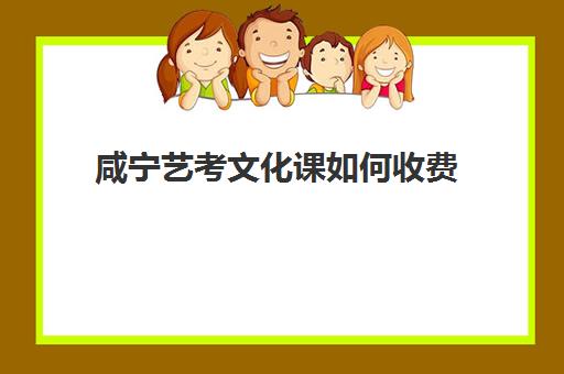 咸宁艺考文化课如何收费(艺考生费用高吗)