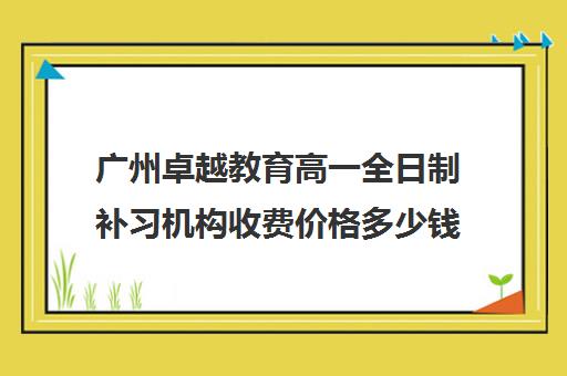 广州卓越教育高一全日制补习机构收费价格多少钱