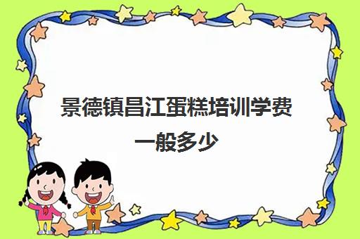 景德镇昌江蛋糕培训学费一般多少(学糕点蛋糕烘焙学费多少)