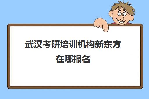 武汉考研培训机构新东方在哪报名(湖北考研培训机构排名)