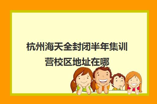 杭州海天全封闭半年集训营校区地址在哪（杭州高考冲刺班封闭式全日制）