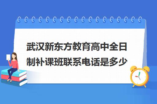 武汉新东方教育高中全日制补课班联系电话是多少（武汉新东方培训机构地址电话）