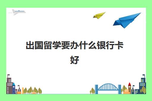 出国留学要办什么银行卡好(留学生办银行卡需要什么)