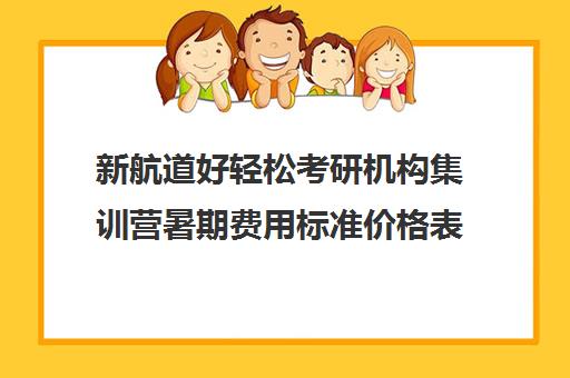 新航道好轻松考研机构集训营暑期费用标准价格表（新东方考研直通车和全程班的区别）