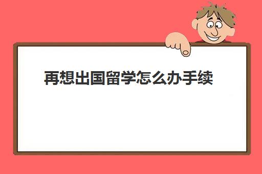 再想出国留学怎么办手续(出国留学前突然不想去了)