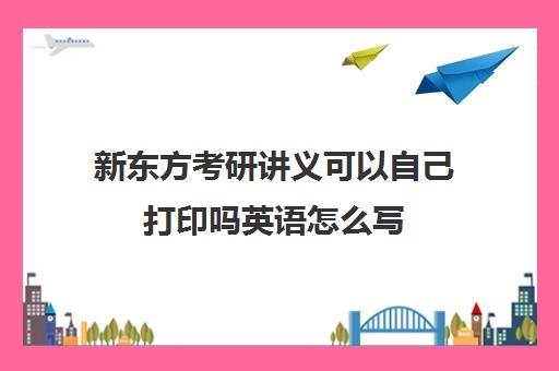 新东方考研讲义可以自己打印吗英语怎么写(新东方在线考研)