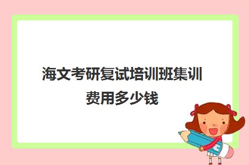 海文考研复试培训班集训费用多少钱（海文考研线上课程怎么样）