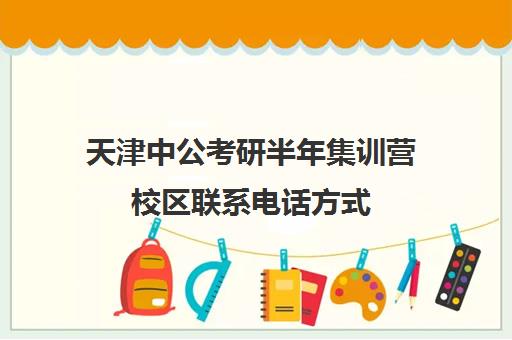 天津中公考研半年集训营校区联系电话方式（中公教育官方电话号码）