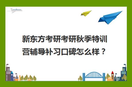 新东方考研考研秋季特训营辅导补习口碑怎么样？