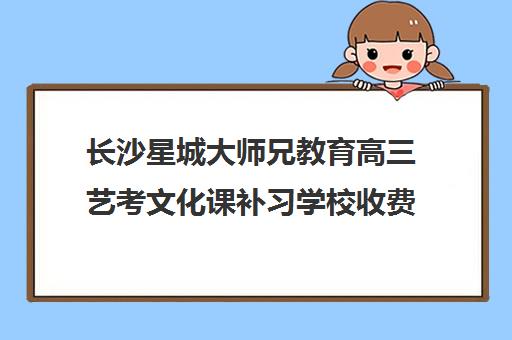 长沙星城大师兄教育高三艺考文化课补习学校收费价目表