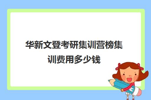 华新文登考研集训营榜集训费用多少钱（考研集训营一般多少钱一个月）