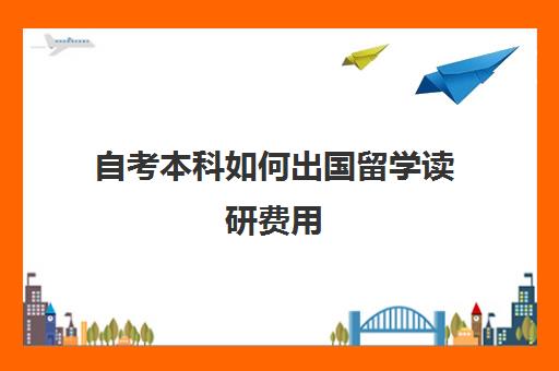 自考本科如何出国留学读研费用(出国考研的条件与需求)