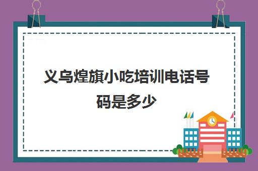 义乌煌旗小吃培训电话号码是多少(煌旗小吃培训在哪里)