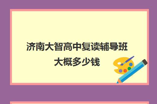 济南大智高中复读辅导班大概多少钱(济南复读学校排行榜)