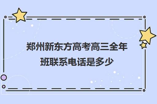 郑州新东方高考高三全年班联系电话是多少(新东方高三补课价目表)