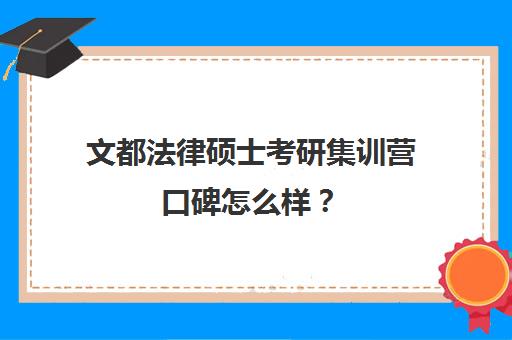 文都法律硕士考研集训营口碑怎么样？（文运法硕和众合法硕哪个好）