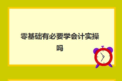 零基础有必要学会计实操吗(零基础学会计有用吗)