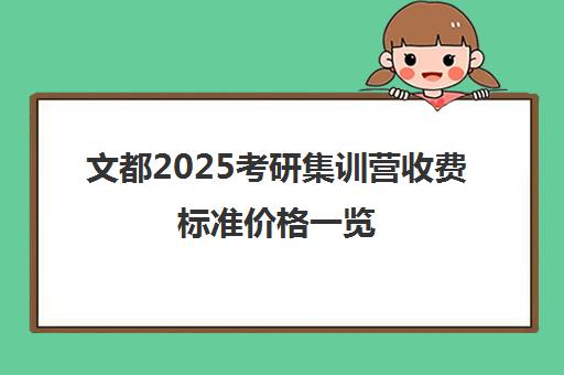 文都2025考研集训营收费标准价格一览（文都考研收费标准）