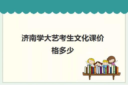 济南学大艺考生文化课价格多少(济南大学学费收费标准)