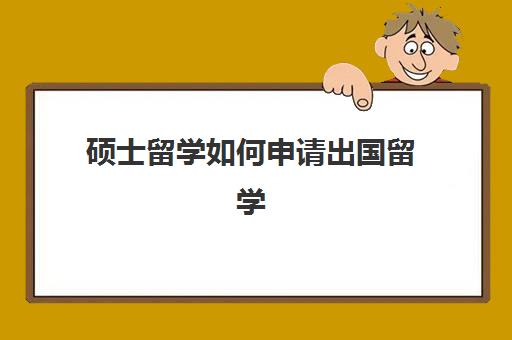 硕士留学如何申请出国留学(去美国硕士留学)