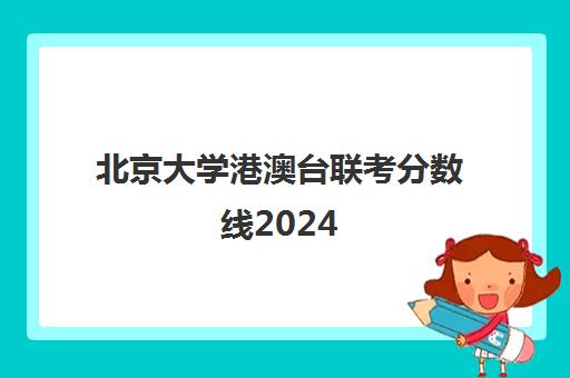 北京大学港澳台联考分数线2024(北京大学港澳台招生计划)