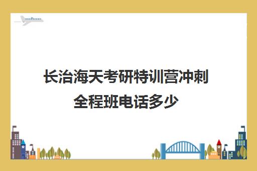 长治海天考研特训营冲刺全程班电话多少（石家庄海天考研机构怎么样）