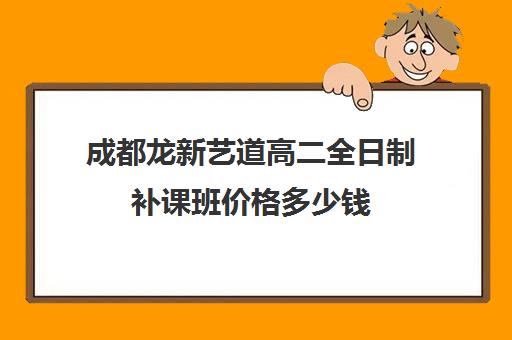 成都龙新艺道高二全日制补课班价格多少钱(成都高三全日制补课排名)