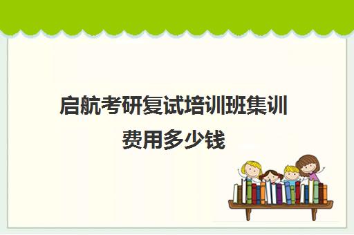 启航考研复试培训班集训费用多少钱（考研复试培训班一般多少钱）