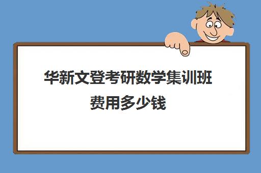 华新文登考研数学集训班费用多少钱（华新文登考研官网）