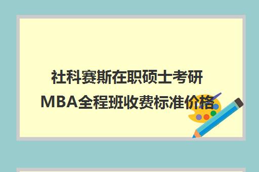 社科赛斯在职硕士考研MBA全程班收费标准价格一览（中国社会科学院大学mba）