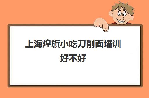 上海煌旗小吃刀削面培训好不好(刀削面是哪个地方的小吃)