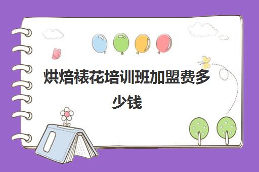 烘焙裱花培训班加盟费多少钱(学裱花师需要多少钱)