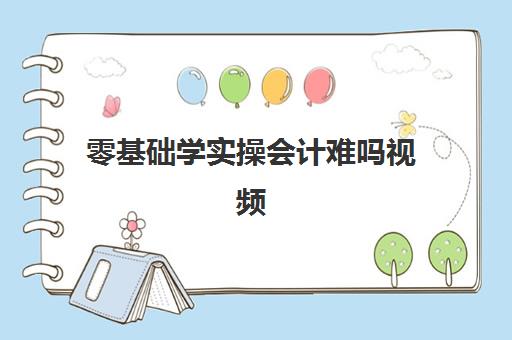 零基础学实操会计难吗视频(自学会计该怎么入手)