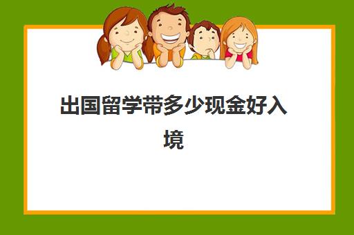 出国留学带多少现金好入境(留学生出境可以带多少美元)