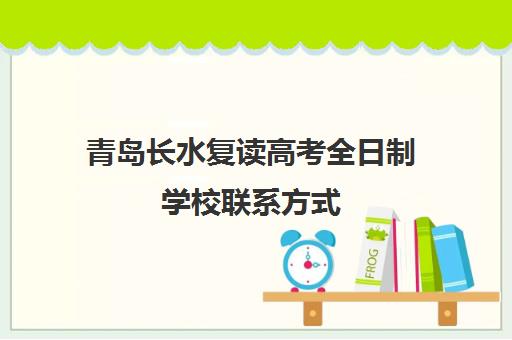 青岛长水复读高考全日制学校联系方式（青岛复读学校有哪几所高中）